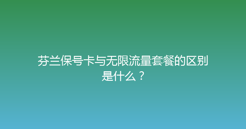 芬兰保号卡与无限流量套餐的区别是什么？ 