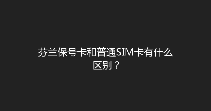 芬兰保号卡和普通SIM卡有什么区别？ 