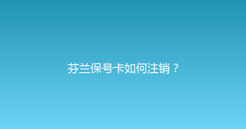 芬兰保号卡如何注销？ 