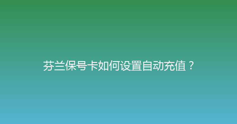 芬兰保号卡如何设置自动充值？ 