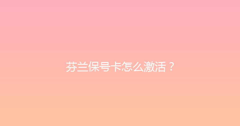 芬兰保号卡怎么激活？ 
