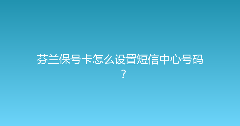芬兰保号卡怎么设置短信中心号码？ 