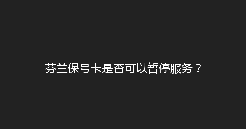芬兰保号卡是否可以暂停服务？ 