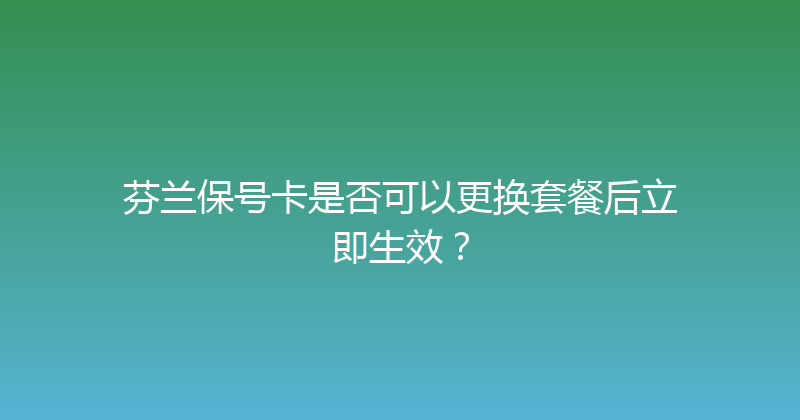 芬兰保号卡是否可以更换套餐后立即生效？ 