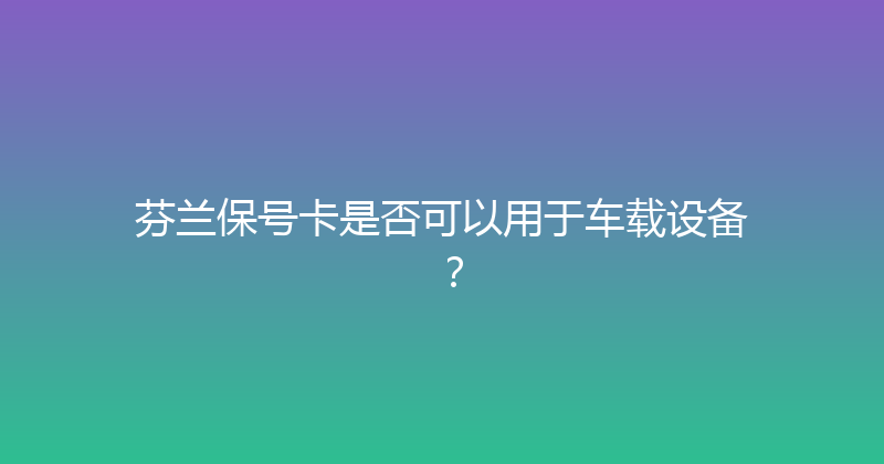 芬兰保号卡是否可以用于车载设备？ 