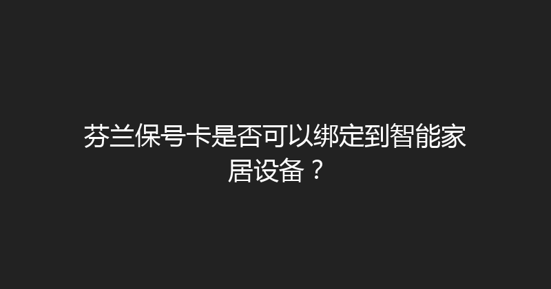 芬兰保号卡是否可以绑定到智能家居设备？ 