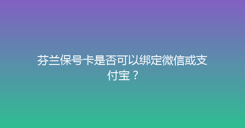 芬兰保号卡是否可以绑定微信或支付宝？ 