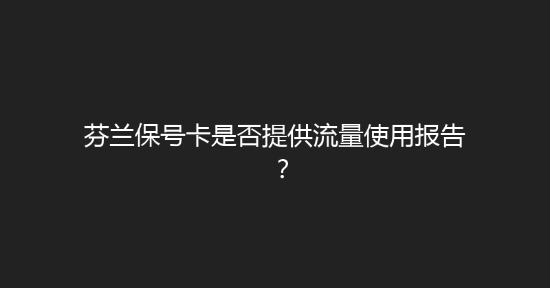芬兰保号卡是否提供流量使用报告？ 