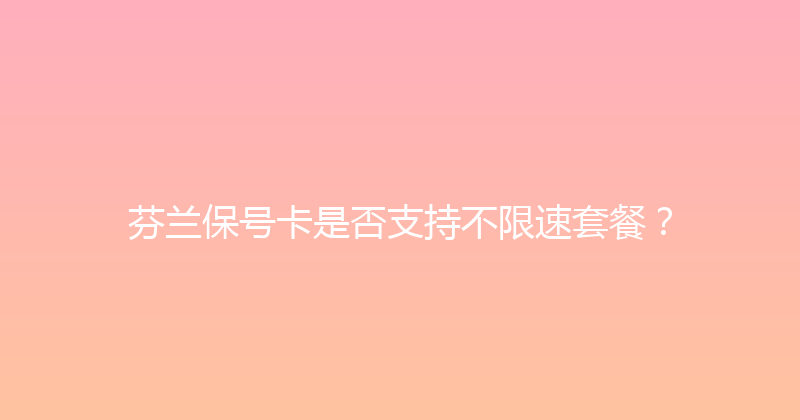 芬兰保号卡是否支持不限速套餐？ 