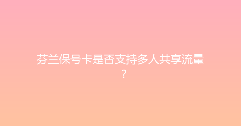 芬兰保号卡是否支持多人共享流量？ 