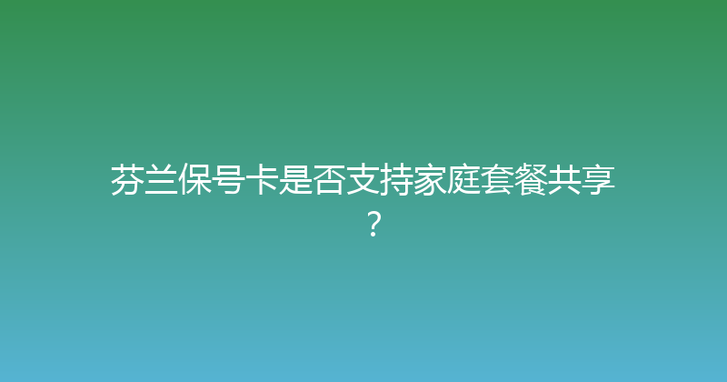 芬兰保号卡是否支持家庭套餐共享？ 