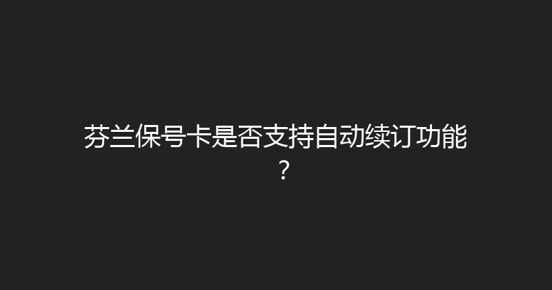 芬兰保号卡是否支持自动续订功能？ 