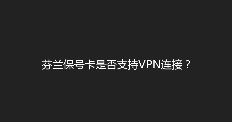芬兰保号卡是否支持VPN连接？ 