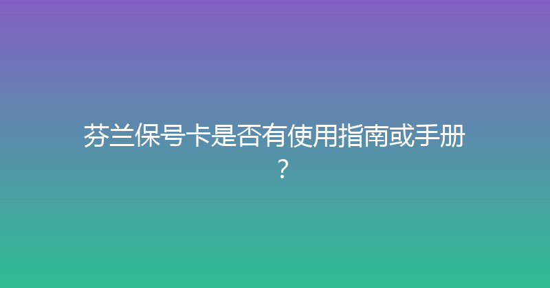 芬兰保号卡是否有使用指南或手册？ 