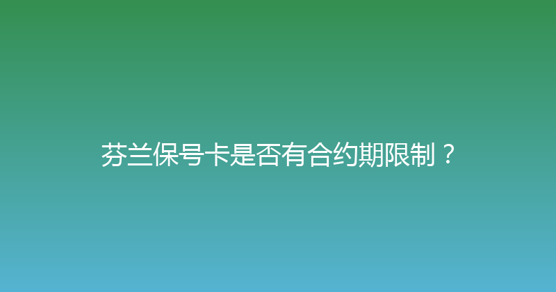 芬兰保号卡是否有合约期限制？ 