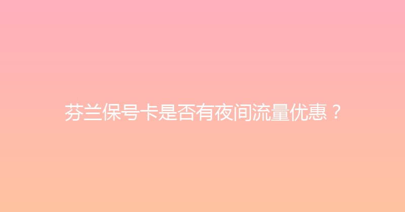 芬兰保号卡是否有夜间流量优惠？ 