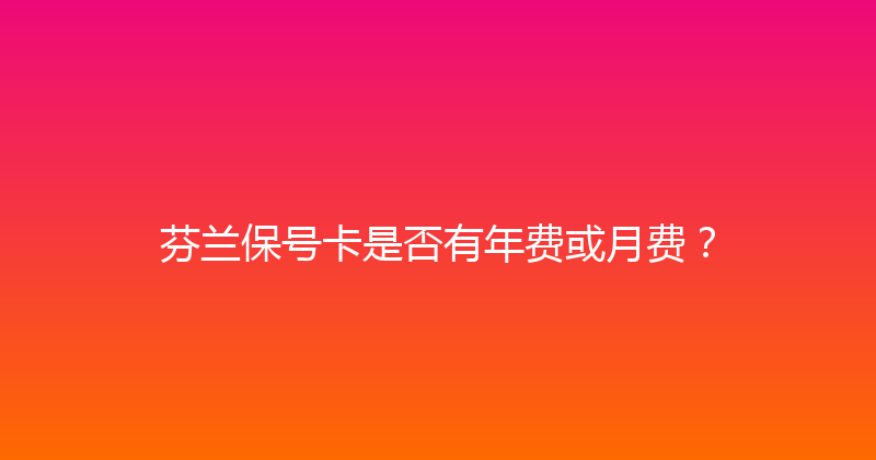芬兰保号卡是否有年费或月费？ 