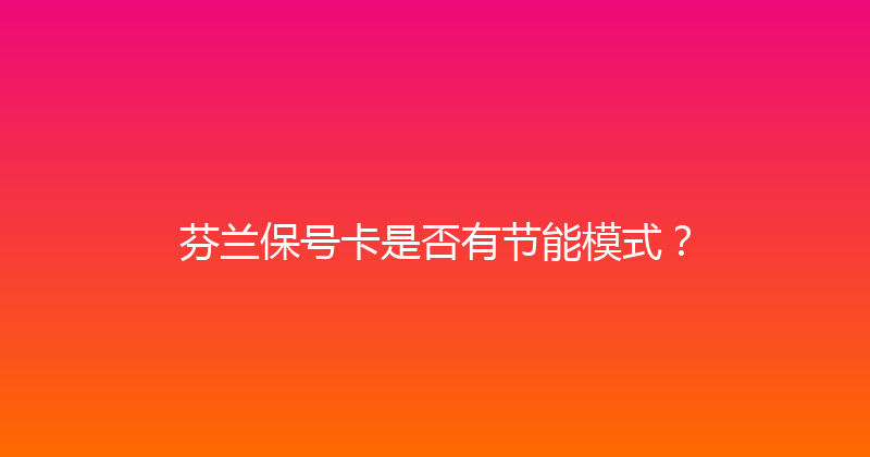 芬兰保号卡是否有节能模式？ 