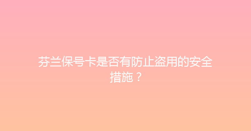 芬兰保号卡是否有防止盗用的安全措施？ 