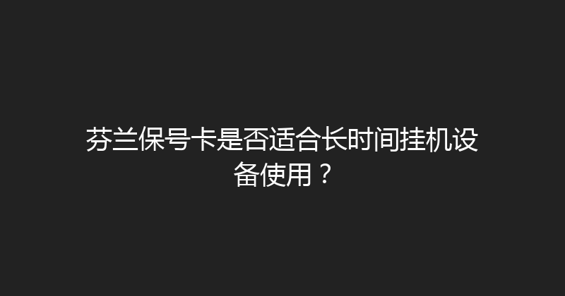芬兰保号卡是否适合长时间挂机设备使用？ 