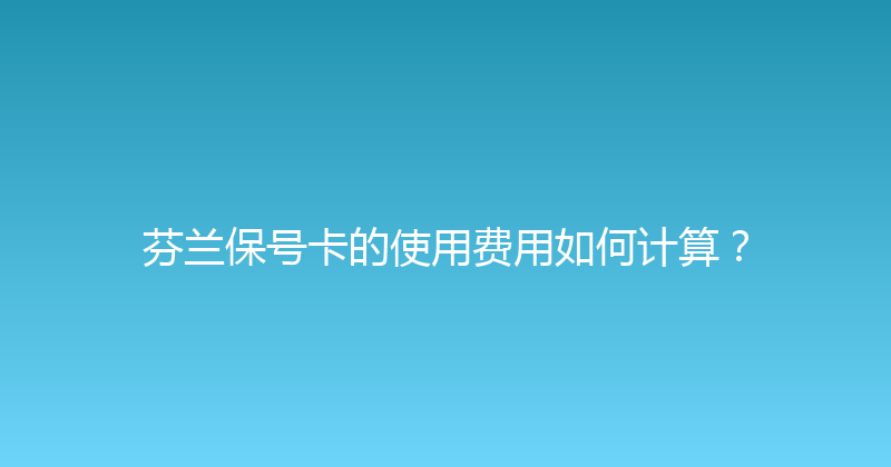 芬兰保号卡的使用费用如何计算？ 