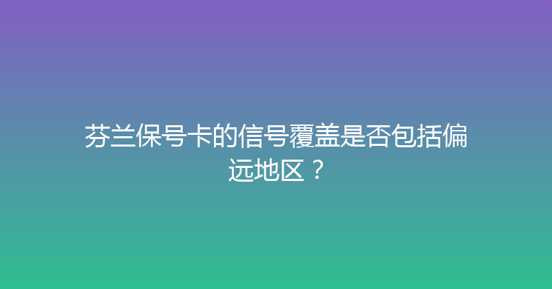 芬兰保号卡的信号覆盖是否包括偏远地区？ 