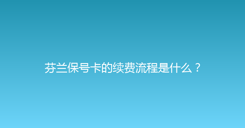 芬兰保号卡的续费流程是什么？ 