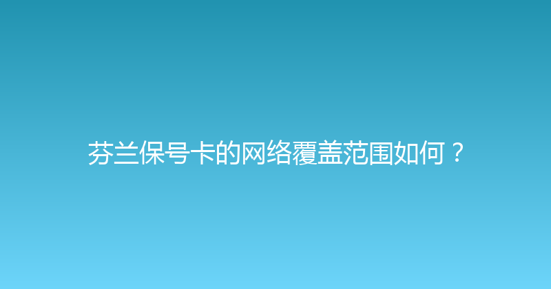 芬兰保号卡的网络覆盖范围如何？ 