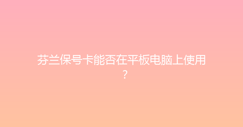 芬兰保号卡能否在平板电脑上使用？ 
