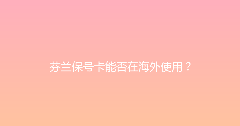 芬兰保号卡能否在海外使用？ 