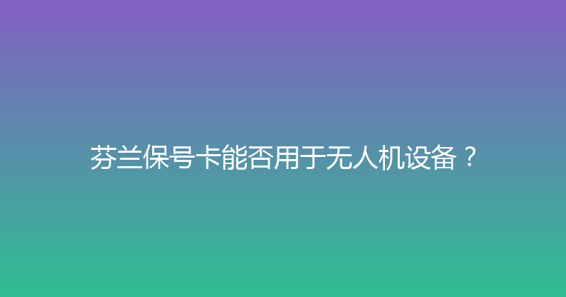 芬兰保号卡能否用于无人机设备？ 
