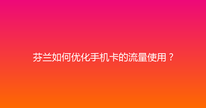 芬兰如何优化手机卡的流量使用？ 