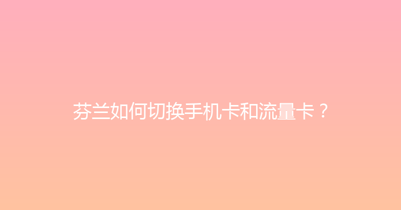 芬兰如何切换手机卡和流量卡？ 