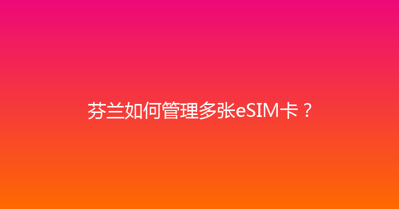 芬兰如何管理多张eSIM卡？ 