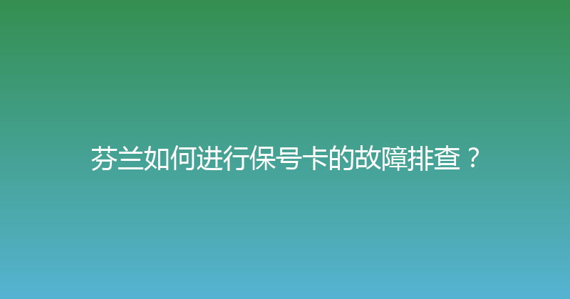 芬兰如何进行保号卡的故障排查？ 