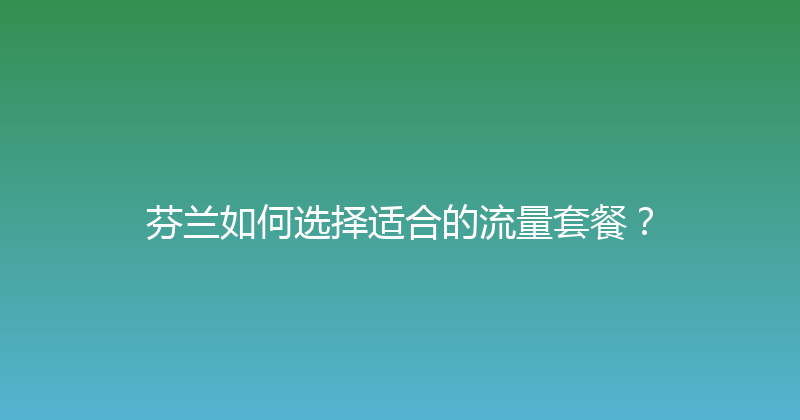 芬兰如何选择适合的流量套餐？ 