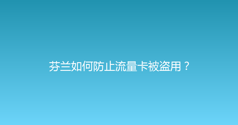 芬兰如何防止流量卡被盗用？ 