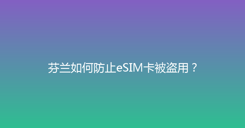 芬兰如何防止eSIM卡被盗用？ 