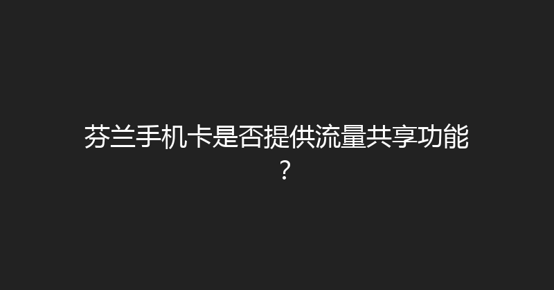 芬兰手机卡是否提供流量共享功能？ 