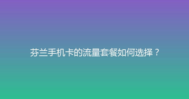 芬兰手机卡的流量套餐如何选择？ 