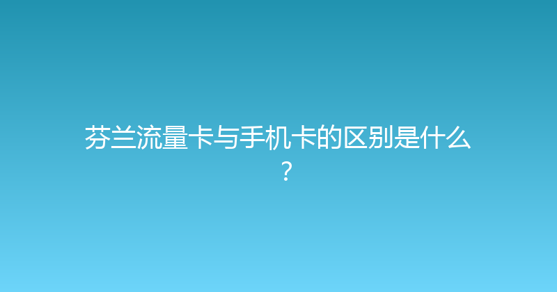 芬兰流量卡与手机卡的区别是什么？ 