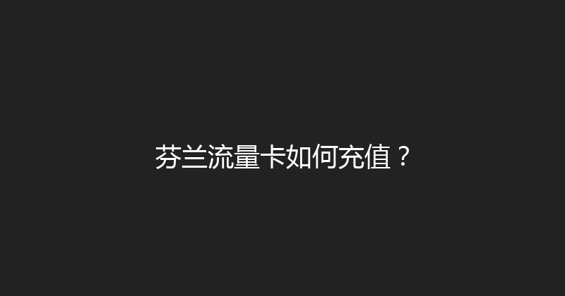 芬兰流量卡如何充值？ 