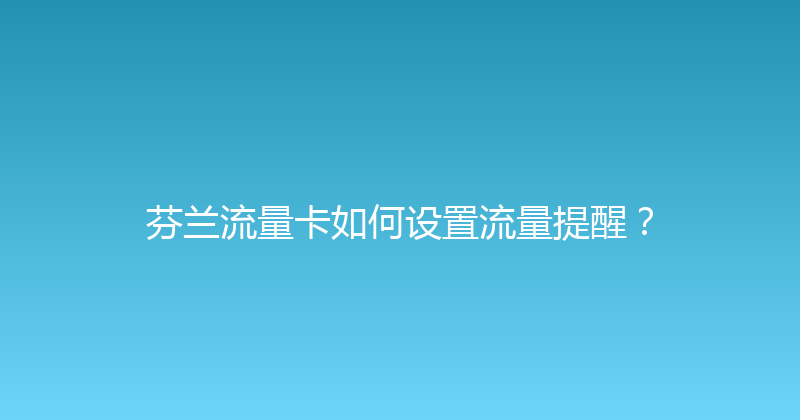芬兰流量卡如何设置流量提醒？ 