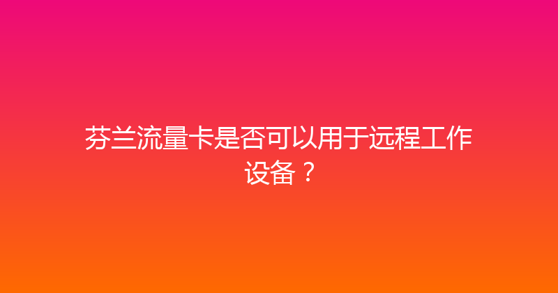 芬兰流量卡是否可以用于远程工作设备？ 