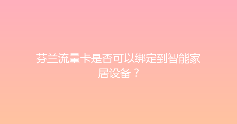 芬兰流量卡是否可以绑定到智能家居设备？ 