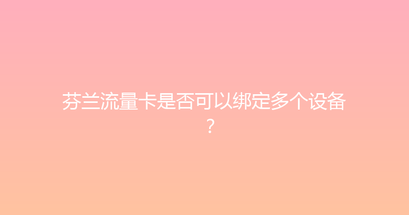 芬兰流量卡是否可以绑定多个设备？ 