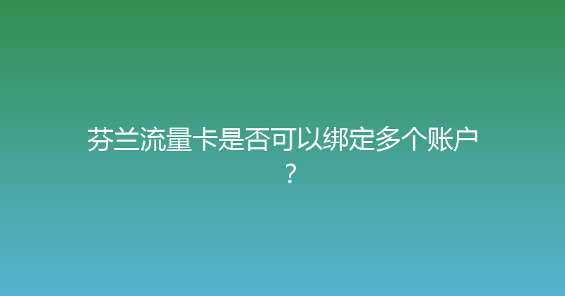 芬兰流量卡是否可以绑定多个账户？ 