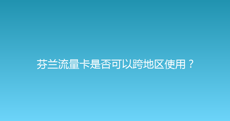芬兰流量卡是否可以跨地区使用？ 