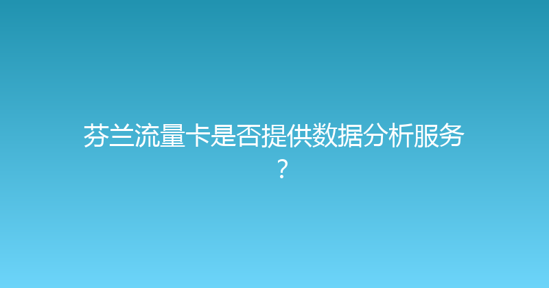 芬兰流量卡是否提供数据分析服务？ 