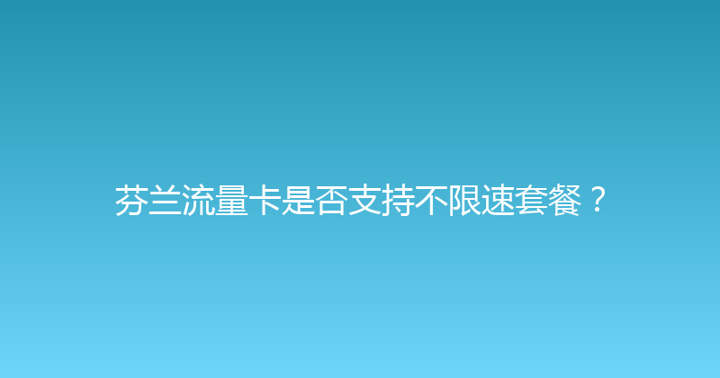 芬兰流量卡是否支持不限速套餐？ 